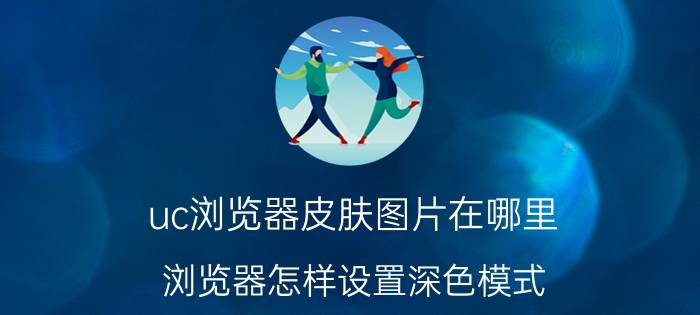 uc浏览器皮肤图片在哪里 浏览器怎样设置深色模式？